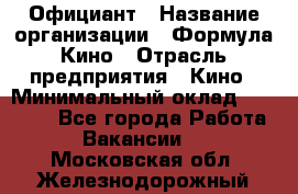 Официант › Название организации ­ Формула Кино › Отрасль предприятия ­ Кино › Минимальный оклад ­ 20 000 - Все города Работа » Вакансии   . Московская обл.,Железнодорожный г.